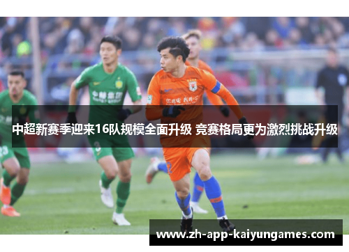 中超新赛季迎来16队规模全面升级 竞赛格局更为激烈挑战升级