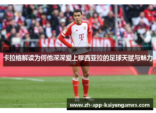 卡拉格解读为何他深深爱上穆西亚拉的足球天赋与魅力