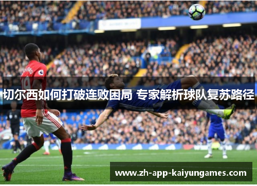 切尔西如何打破连败困局 专家解析球队复苏路径 切尔西如何打破连败困局 专家解析球队复苏路径