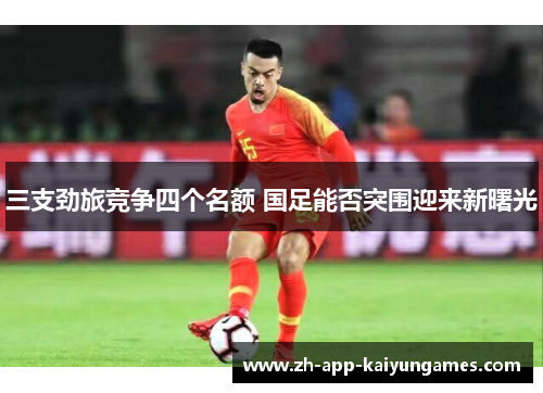 三支劲旅竞争四个名额 国足能否突围迎来新曙光