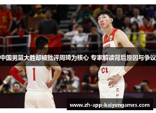 中国男篮大胜却被批评周琦为核心 专家解读背后原因与争议