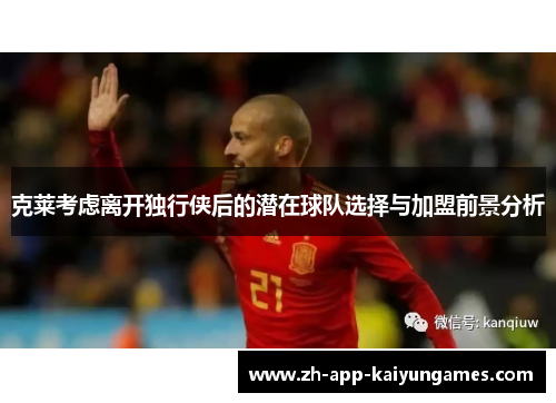 克莱考虑离开独行侠后的潜在球队选择与加盟前景分析