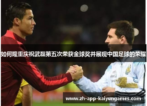 如何隆重庆祝武磊第五次荣获金球奖并展现中国足球的荣耀 如何隆重庆祝武磊第五次荣获金球奖并展现中国足球的荣耀