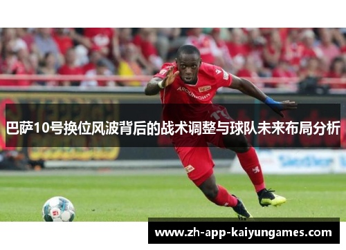 巴萨10号换位风波背后的战术调整与球队未来布局分析