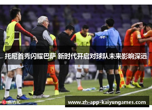 托尼首秀闪耀巴萨 新时代开启对球队未来影响深远