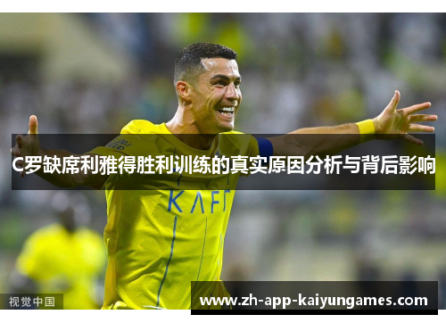 C罗缺席利雅得胜利训练的真实原因分析与背后影响