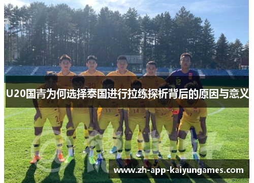 U20国青为何选择泰国进行拉练探析背后的原因与意义