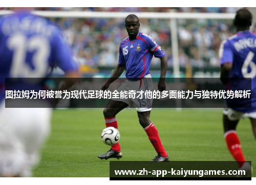 图拉姆为何被誉为现代足球的全能奇才他的多面能力与独特优势解析