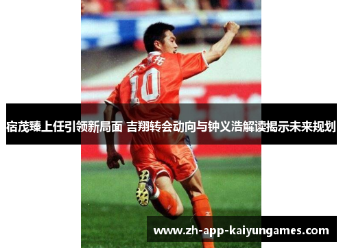 宿茂臻上任引领新局面 吉翔转会动向与钟义浩解读揭示未来规划