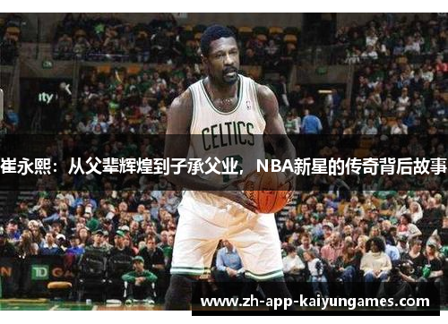 崔永熙：从父辈辉煌到子承父业，NBA新星的传奇背后故事