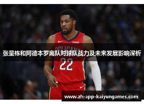 张呈栋和阿德本罗离队对球队战力及未来发展影响深析 张呈栋和阿德本罗离队对球队战力及未来发展影响深析