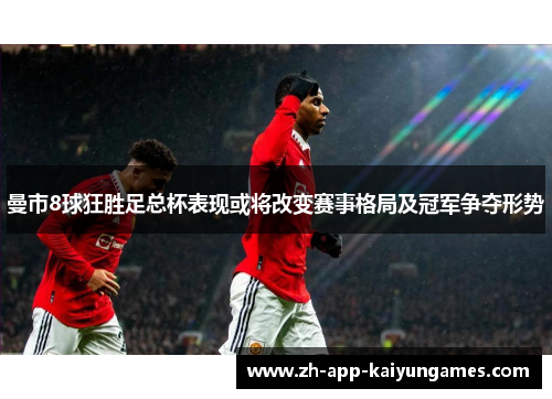 曼市8球狂胜足总杯表现或将改变赛事格局及冠军争夺形势
