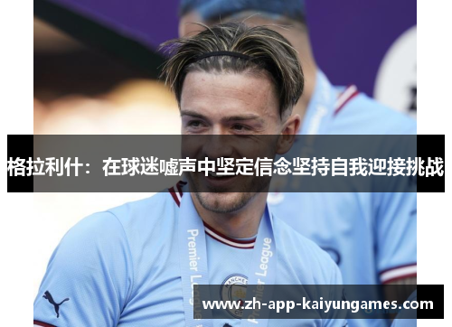 格拉利什：在球迷嘘声中坚定信念坚持自我迎接挑战