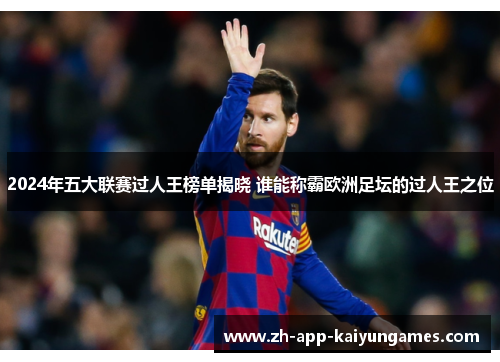 2024年五大联赛过人王榜单揭晓 谁能称霸欧洲足坛的过人王之位 2024年五大联赛过人王榜单揭晓 谁能称霸欧洲足坛的过人王之位