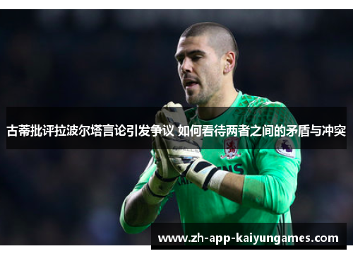 古蒂批评拉波尔塔言论引发争议 如何看待两者之间的矛盾与冲突
