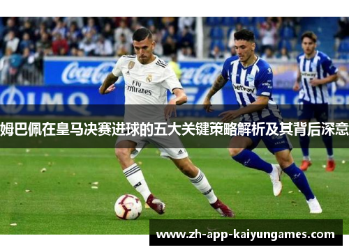 姆巴佩在皇马决赛进球的五大关键策略解析及其背后深意