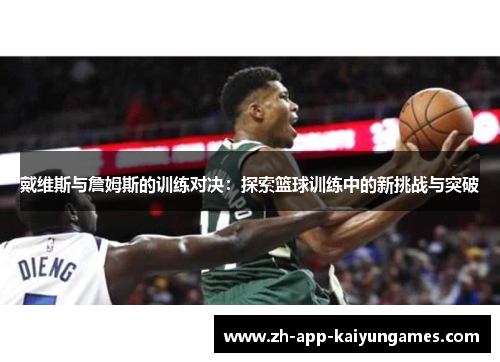 戴维斯与詹姆斯的训练对决:探索篮球训练中的新挑战与突破 戴维斯与詹姆斯的训练对决:探索篮球训练中的新挑战与突破