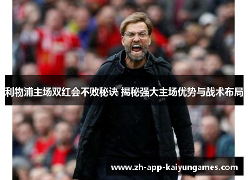 利物浦主场双红会不败秘诀 揭秘强大主场优势与战术布局