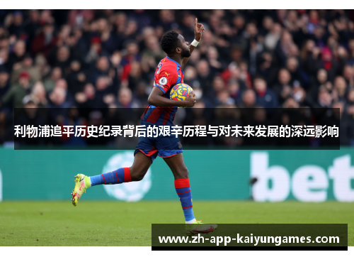 利物浦追平历史纪录背后的艰辛历程与对未来发展的深远影响