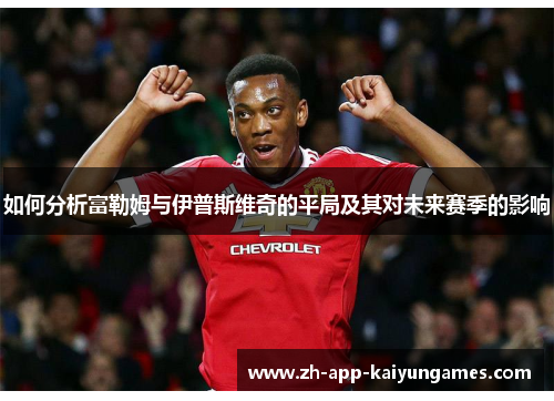 如何分析富勒姆与伊普斯维奇的平局及其对未来赛季的影响 如何分析富勒姆与伊普斯维奇的平局及其对未来赛季的影响