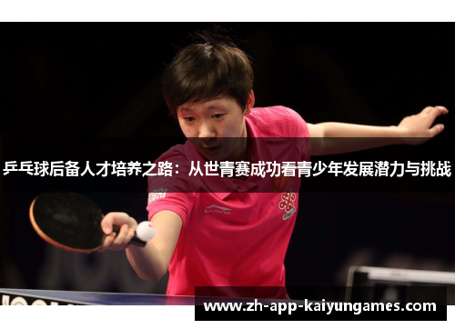 乒乓球后备人才培养之路:从世青赛成功看青少年发展潜力与挑战 乒乓球后备人才培养之路:从世青赛成功看青少年发展潜力与挑战