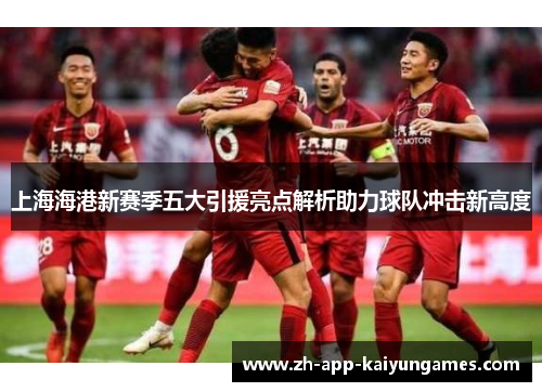上海海港新赛季五大引援亮点解析助力球队冲击新高度