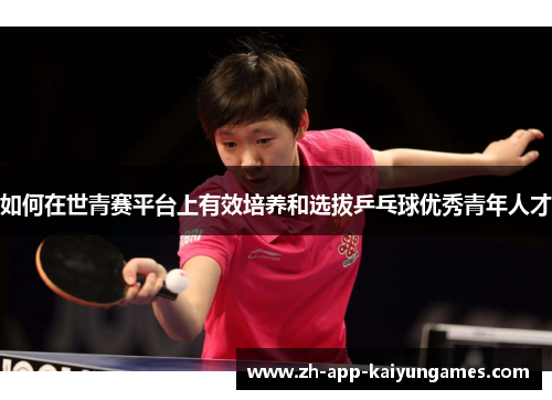 如何在世青赛平台上有效培养和选拔乒乓球优秀青年人才