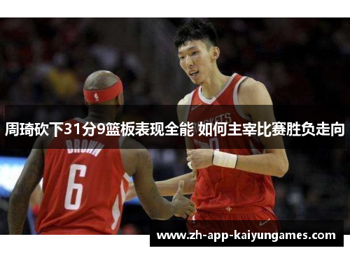 周琦砍下31分9篮板表现全能 如何主宰比赛胜负走向
