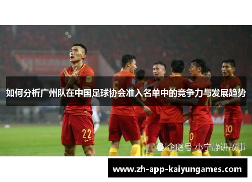 如何分析广州队在中国足球协会准入名单中的竞争力与发展趋势