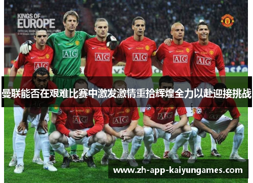 曼联能否在艰难比赛中激发激情重拾辉煌全力以赴迎接挑战 曼联能否在艰难比赛中激发激情重拾辉煌全力以赴迎接挑战