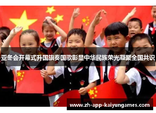 亚冬会开幕式升国旗奏国歌彰显中华民族荣光凝聚全国共识