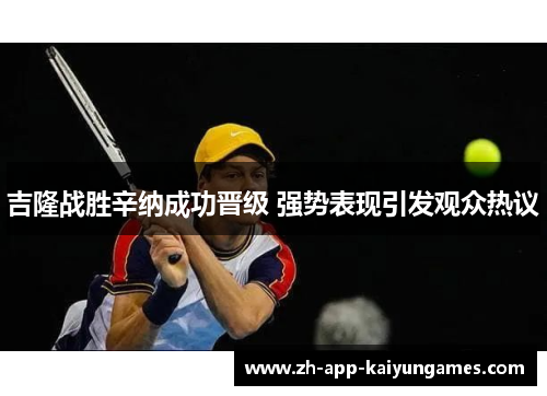 吉隆战胜辛纳成功晋级 强势表现引发观众热议 吉隆战胜辛纳成功晋级 强势表现引发观众热议