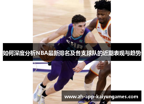 如何深度分析NBA最新排名及各支球队的近期表现与趋势