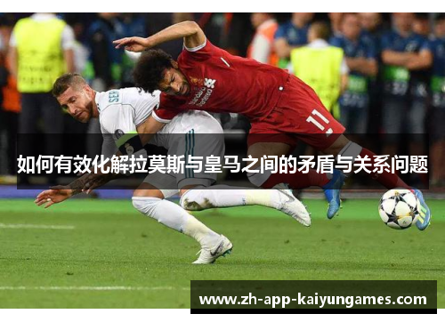 如何有效化解拉莫斯与皇马之间的矛盾与关系问题
