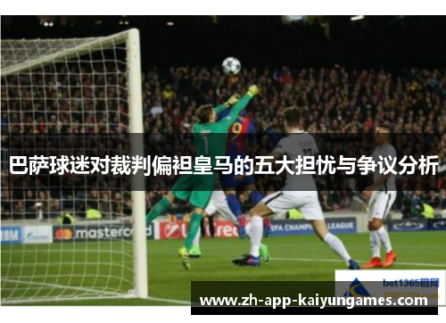 巴萨球迷对裁判偏袒皇马的五大担忧与争议分析