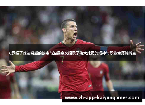 C罗帽子戏法背后的故事与深远意义揭示了伟大球员的精神与职业生涯转折点