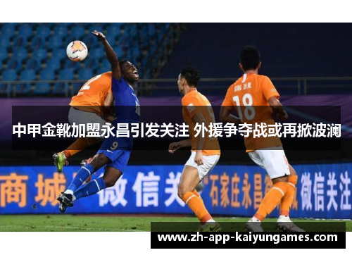 中甲金靴加盟永昌引发关注 外援争夺战或再掀波澜