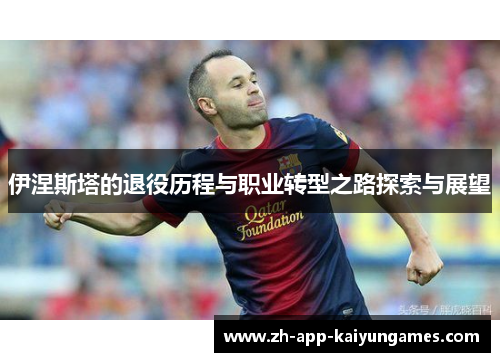 伊涅斯塔的退役历程与职业转型之路探索与展望 伊涅斯塔的退役历程与职业转型之路探索与展望