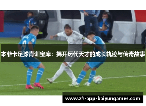 本菲卡足球青训宝库：揭开历代天才的成长轨迹与传奇故事