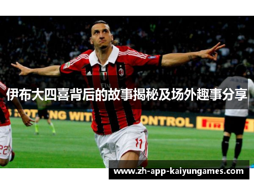 伊布大四喜背后的故事揭秘及场外趣事分享