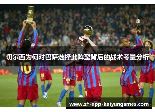 切尔西为何对巴萨选择此阵型背后的战术考量分析 切尔西为何对巴萨选择此阵型背后的战术考量分析