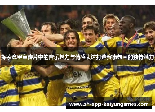 探索意甲宣传片中的音乐魅力与情感表达打造赛事氛围的独特魅力 探索意甲宣传片中的音乐魅力与情感表达打造赛事氛围的独特魅力