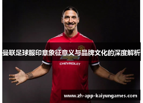 曼联足球服印章象征意义与品牌文化的深度解析 曼联足球服印章象征意义与品牌文化的深度解析