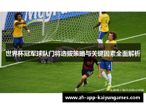 世界杯冠军球队门将选拔策略与关键因素全面解析