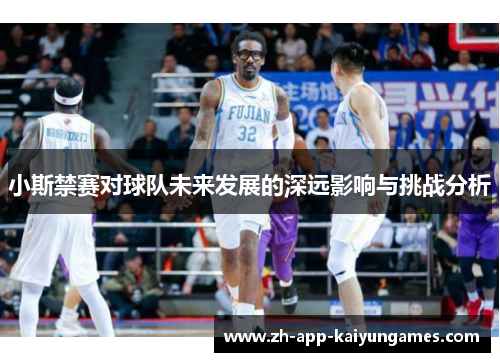 小斯禁赛对球队未来发展的深远影响与挑战分析