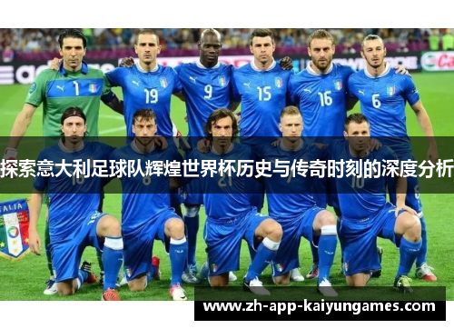 探索意大利足球队辉煌世界杯历史与传奇时刻的深度分析