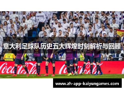 意大利足球队历史五大辉煌时刻解析与回顾