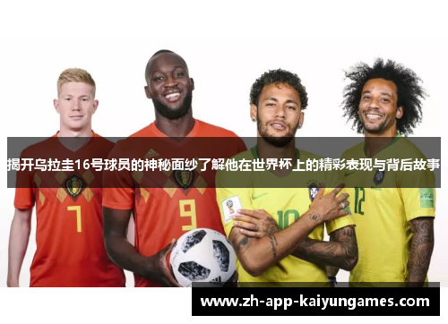 揭开乌拉圭16号球员的神秘面纱了解他在世界杯上的精彩表现与背后故事