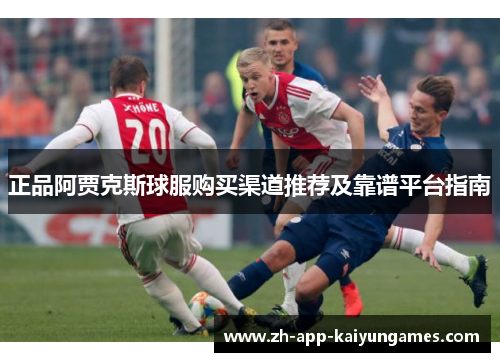 正品阿贾克斯球服购买渠道推荐及靠谱平台指南