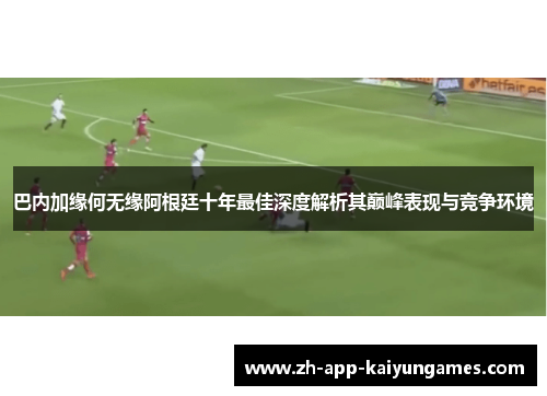 巴内加缘何无缘阿根廷十年最佳深度解析其巅峰表现与竞争环境